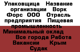 Упаковщица › Название организации ­ Ворк Форс, ООО › Отрасль предприятия ­ Пищевая промышленность › Минимальный оклад ­ 30 000 - Все города Работа » Вакансии   . Крым,Судак